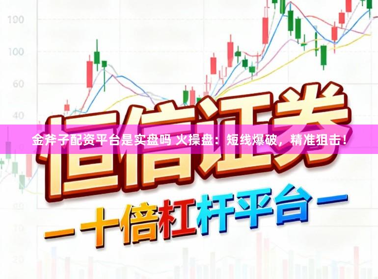 金斧子配资平台是实盘吗 火操盘：短线爆破，精准狙击！