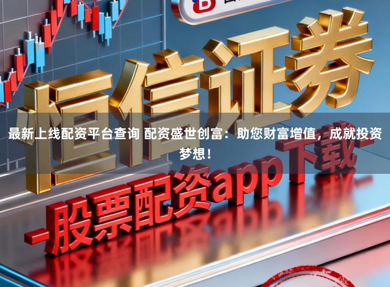 最新上线配资平台查询 配资盛世创富：助您财富增值，成就投资梦想！