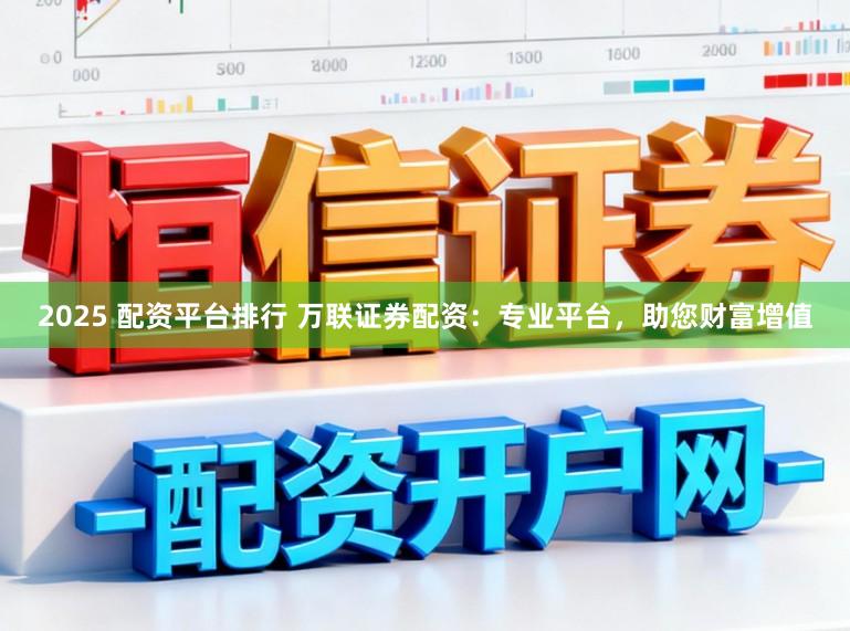 2025 配资平台排行 万联证券配资：专业平台，助您财富增值