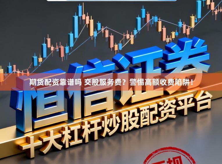 期货配资靠谱吗 交股服务费？警惕高额收费陷阱！