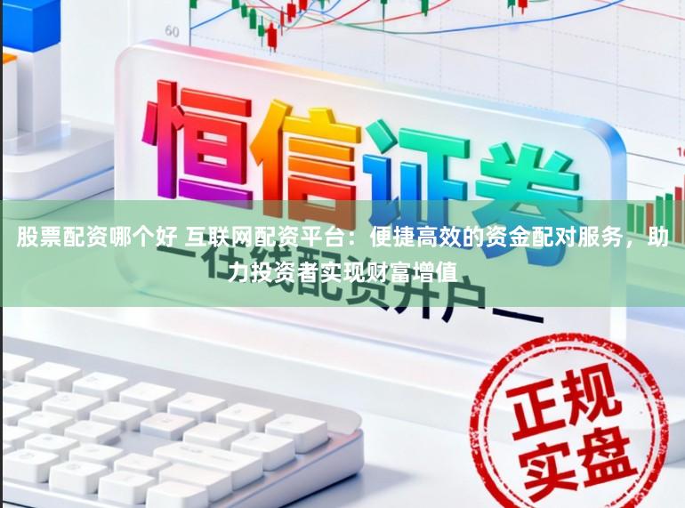 股票配资哪个好 互联网配资平台：便捷高效的资金配对服务，助力投资者实现财富增值
