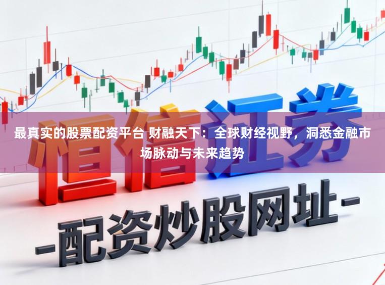 最真实的股票配资平台 财融天下：全球财经视野，洞悉金融市场脉动与未来趋势