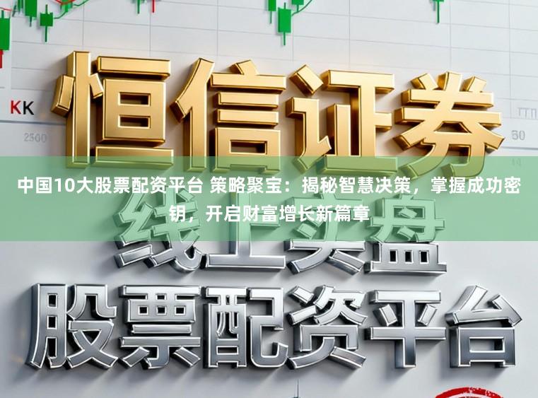 中国10大股票配资平台 策略聚宝：揭秘智慧决策，掌握成功密钥，开启财富增长新篇章