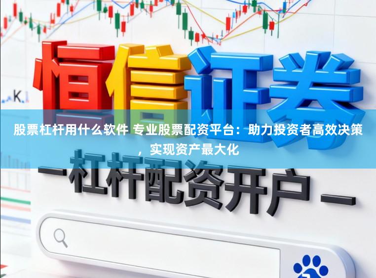 股票杠杆用什么软件 专业股票配资平台：助力投资者高效决策，实现资产最大化