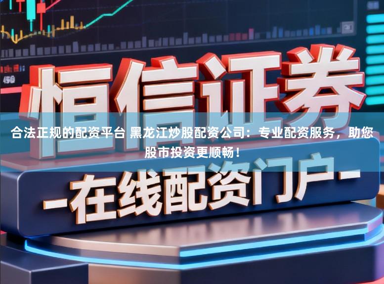 合法正规的配资平台 黑龙江炒股配资公司：专业配资服务，助您股市投资更顺畅！