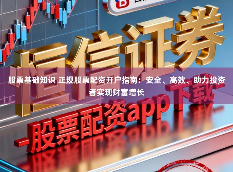 股票基础知识 正规股票配资开户指南：安全、高效、助力投资者实现财富增长