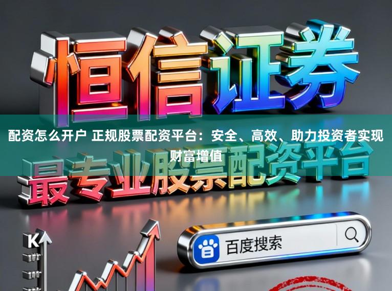配资怎么开户 正规股票配资平台：安全、高效、助力投资者实现财富增值