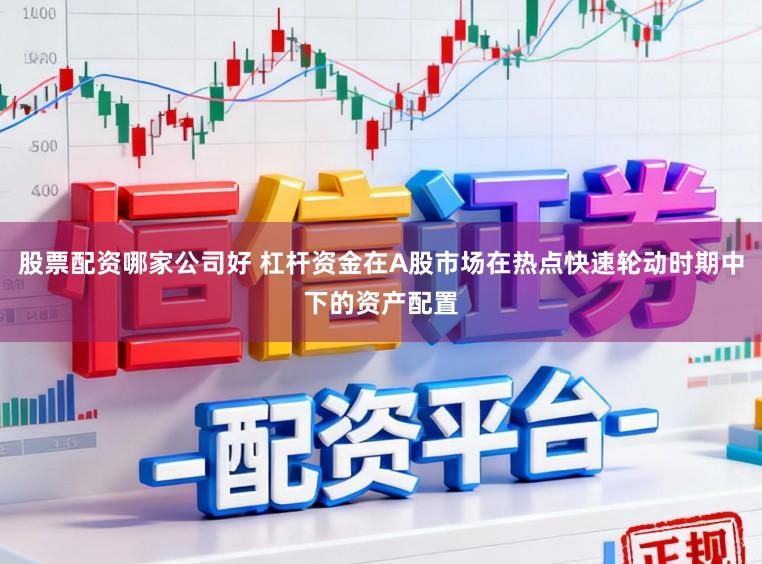 股票配资哪家公司好 杠杆资金在A股市场在热点快速轮动时期中下的资产配置