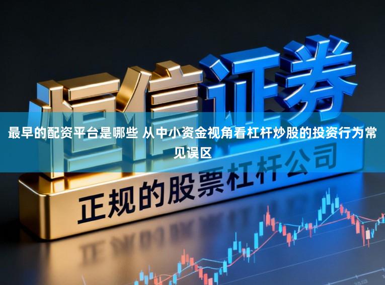 最早的配资平台是哪些 从中小资金视角看杠杆炒股的投资行为常见误区
