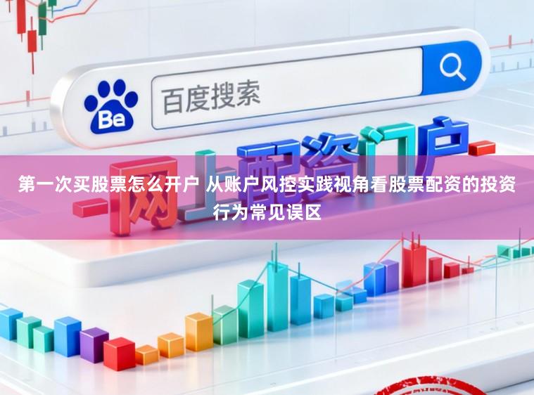 第一次买股票怎么开户 从账户风控实践视角看股票配资的投资行为常见误区