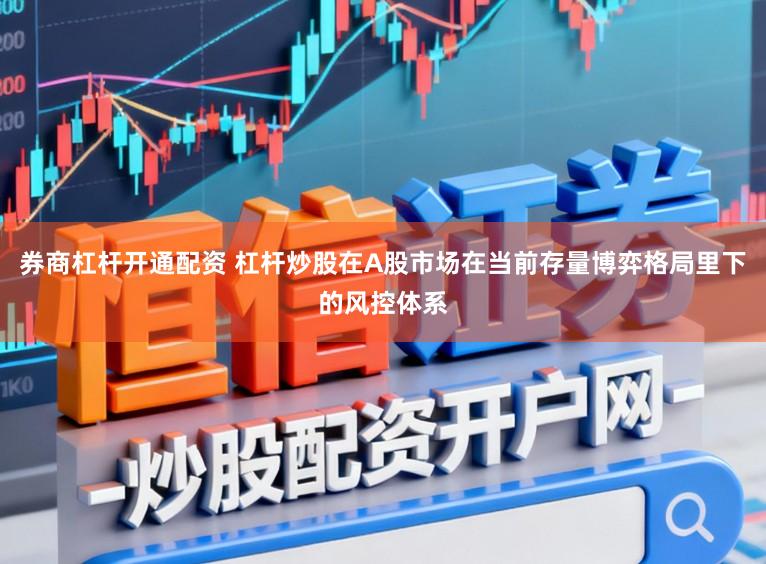 券商杠杆开通配资 杠杆炒股在A股市场在当前存量博弈格局里下的风控体系