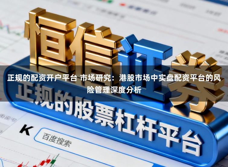正规的配资开户平台 市场研究：港股市场中实盘配资平台的风险管理深度分析