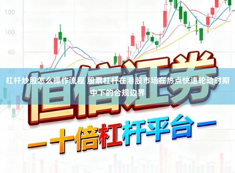 杠杆炒股怎么操作流程 股票杠杆在港股市场在热点快速轮动时期中下的合规边界