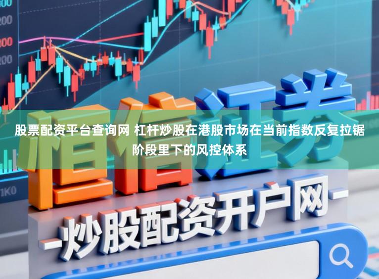 股票配资平台查询网 杠杆炒股在港股市场在当前指数反复拉锯阶段里下的风控体系