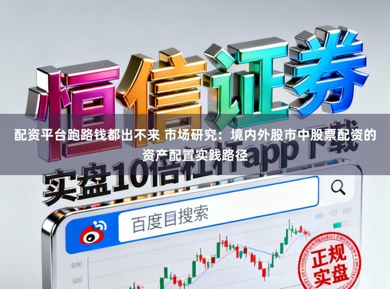配资平台跑路钱都出不来 市场研究：境内外股市中股票配资的资产配置实践路径