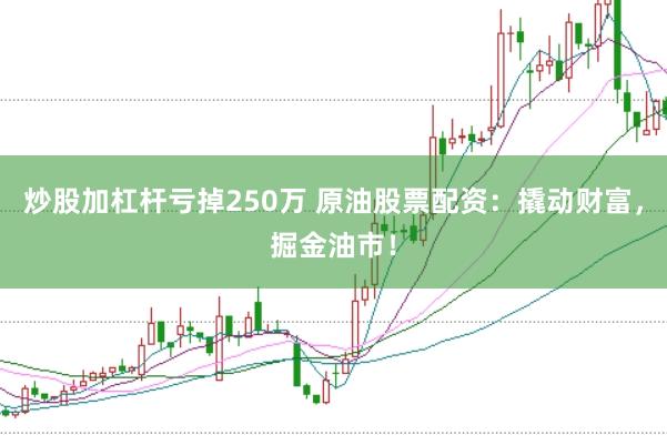 炒股加杠杆亏掉250万 原油股票配资：撬动财富，掘金油市！