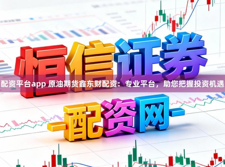 配资平台app 原油期货鑫东财配资：专业平台，助您把握投资机遇