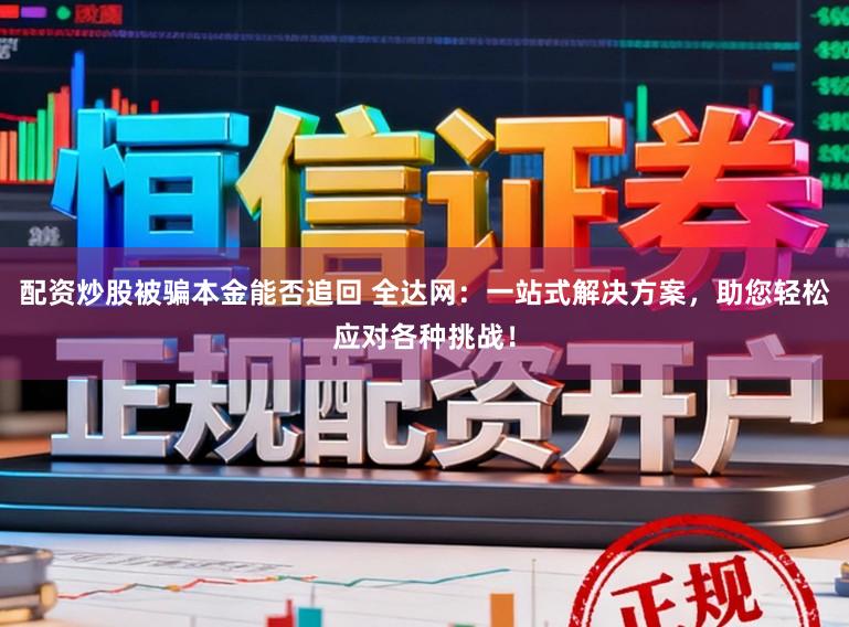 配资炒股被骗本金能否追回 全达网：一站式解决方案，助您轻松应对各种挑战！