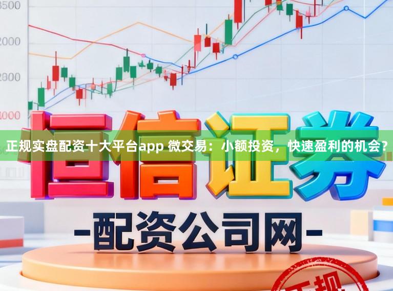 正规实盘配资十大平台app 微交易：小额投资，快速盈利的机会？