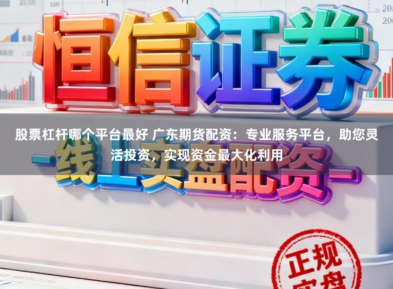 股票杠杆哪个平台最好 广东期货配资：专业服务平台，助您灵活投资，实现资金最大化利用