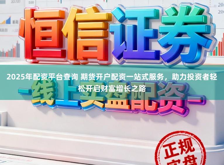 2025年配资平台查询 期货开户配资一站式服务，助力投资者轻松开启财富增长之路