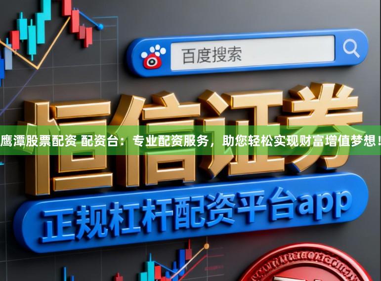 鹰潭股票配资 配资台:专业配资服务,助您轻松实现财富增值梦想!