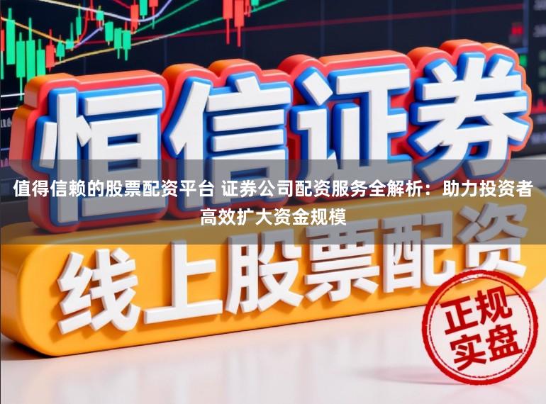 值得信赖的股票配资平台 证券公司配资服务全解析:助力投资者高效扩大资金规模