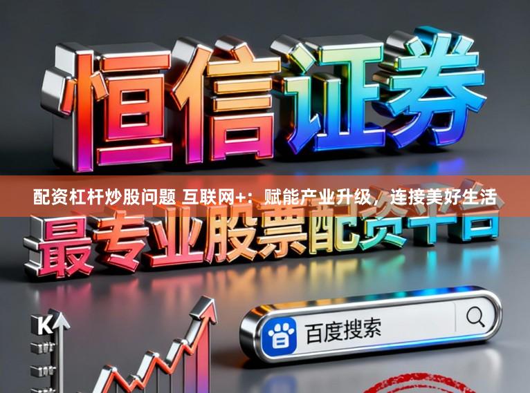 配资杠杆炒股问题 互联网+：赋能产业升级，连接美好生活