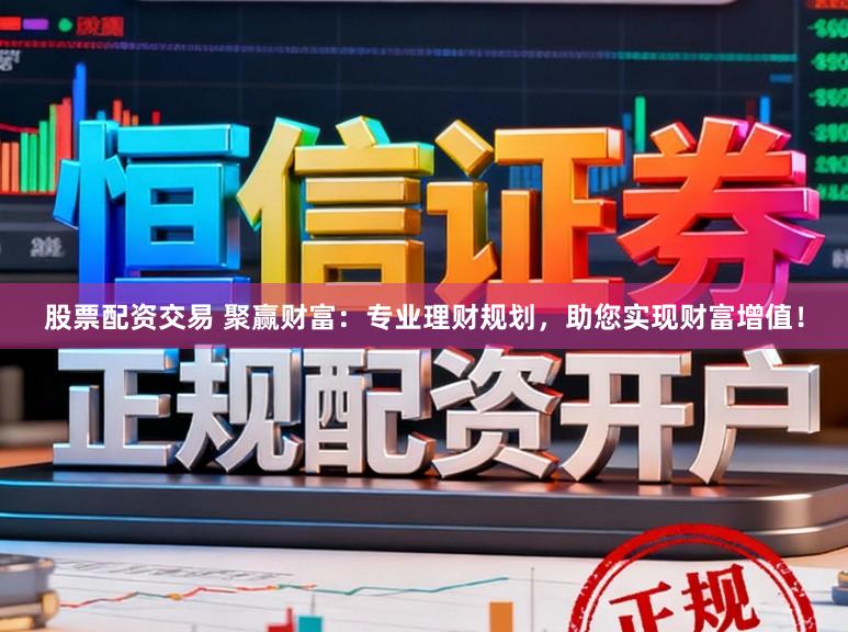 股票配资交易 聚赢财富：专业理财规划，助您实现财富增值！