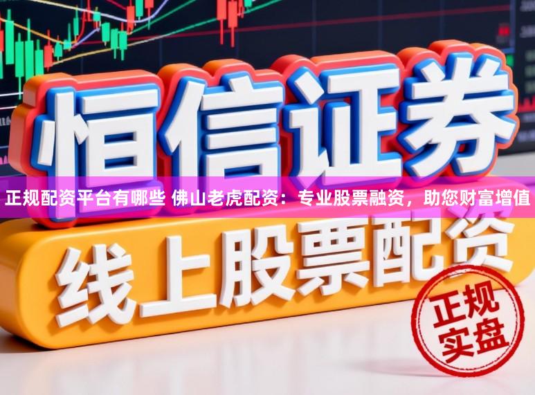 正规配资平台有哪些 佛山老虎配资：专业股票融资，助您财富增值