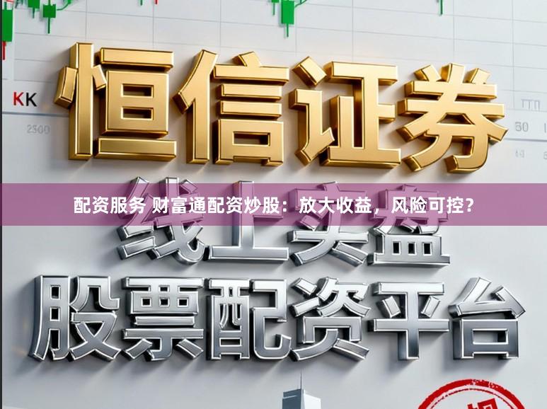 配资服务 财富通配资炒股：放大收益，风险可控？