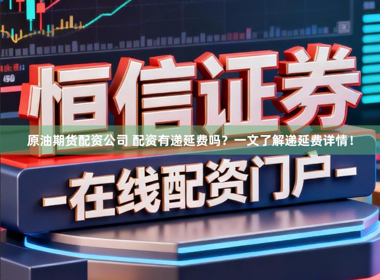 原油期货配资公司 配资有递延费吗？一文了解递延费详情！