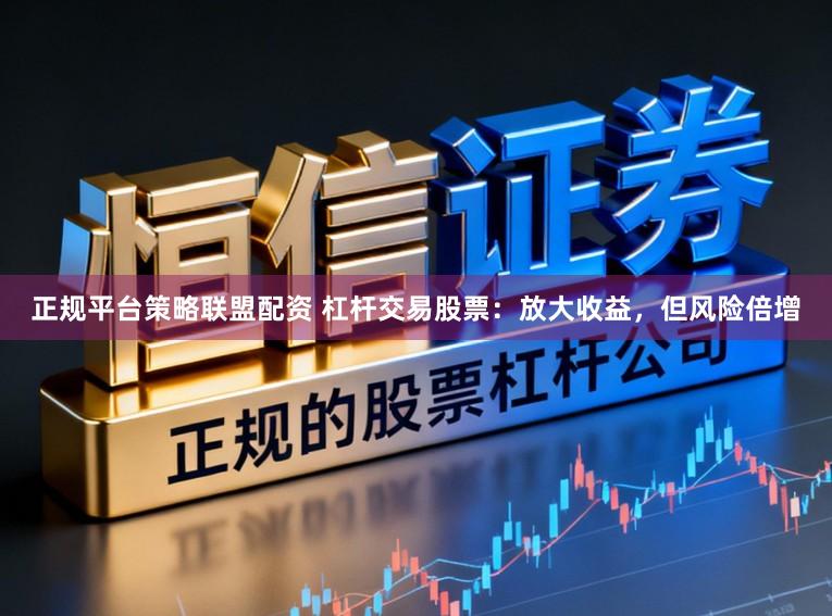 正规平台策略联盟配资 杠杆交易股票：放大收益，但风险倍增