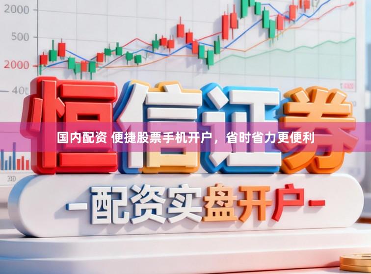 国内配资 便捷股票手机开户，省时省力更便利