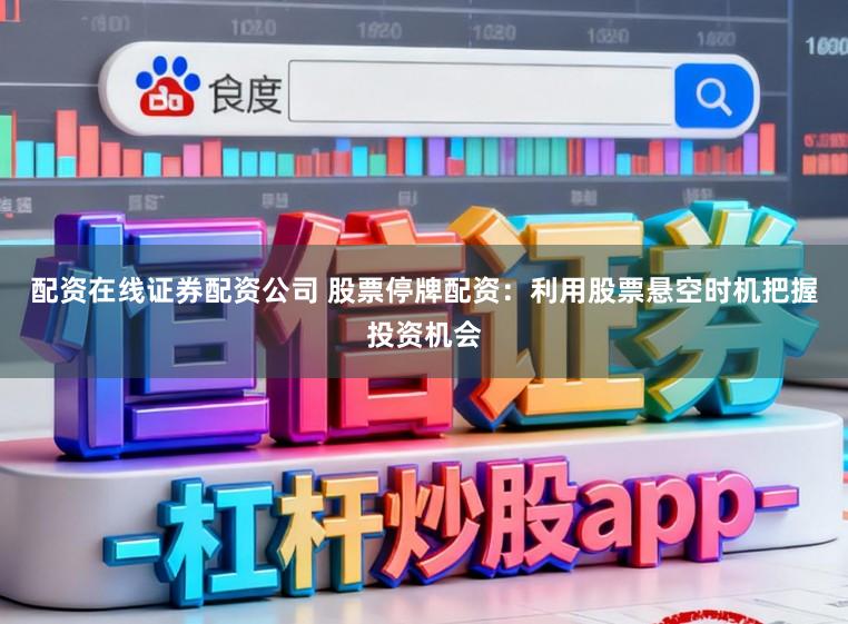 配资在线证券配资公司 股票停牌配资：利用股票悬空时机把握投资机会