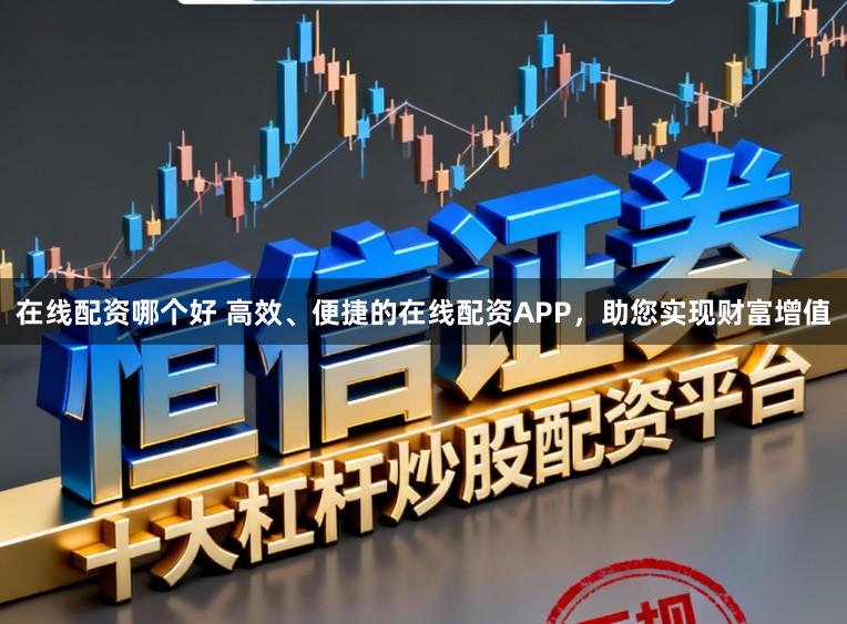在线配资哪个好 高效、便捷的在线配资APP，助您实现财富增值