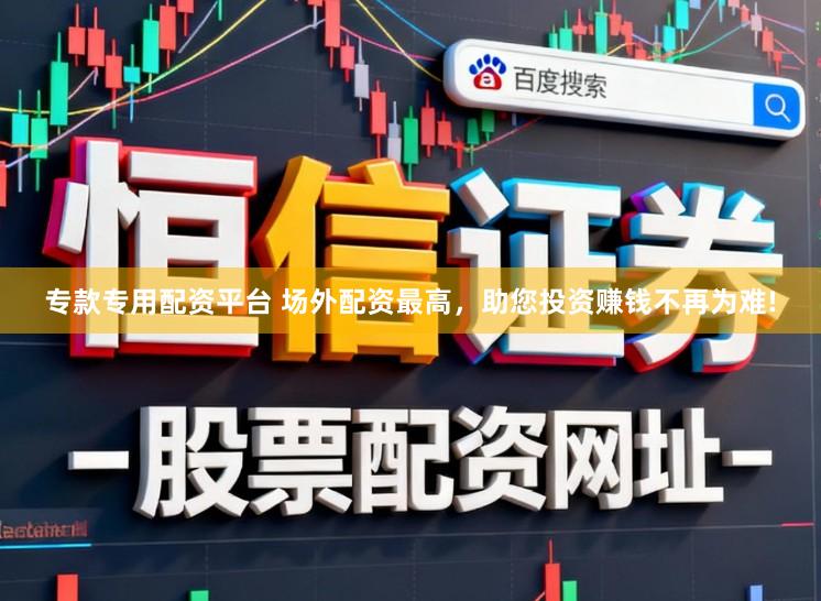 专款专用配资平台 场外配资最高，助您投资赚钱不再为难!