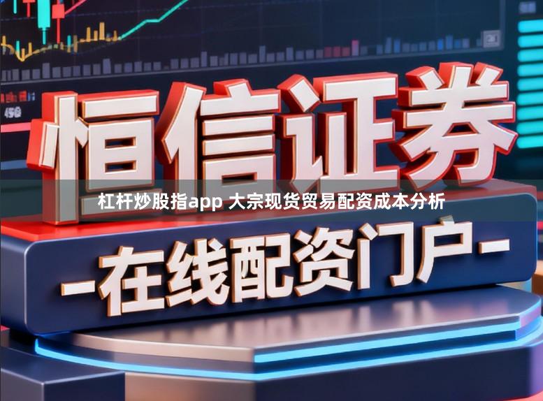 杠杆炒股指app 大宗现货贸易配资成本分析