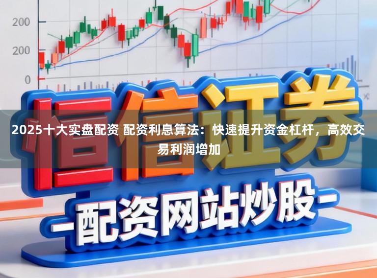 2025十大实盘配资 配资利息算法：快速提升资金杠杆，高效交易利润增加