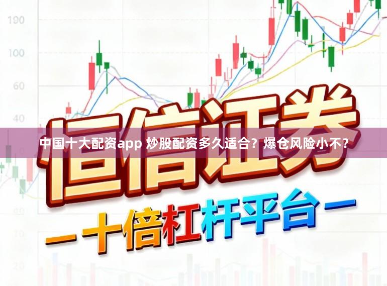 中国十大配资app 炒股配资多久适合？爆仓风险小不？