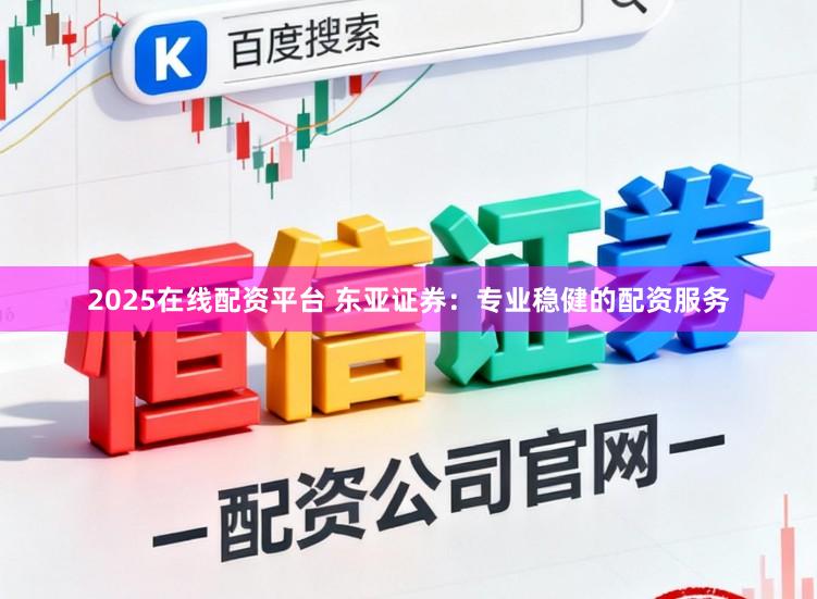 2025在线配资平台 东亚证券：专业稳健的配资服务