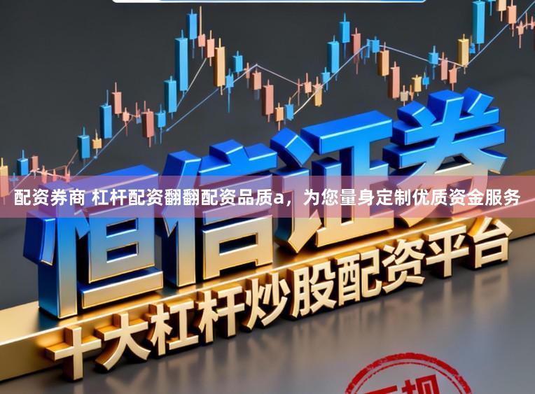 配资券商 杠杆配资翻翻配资品质a，为您量身定制优质资金服务
