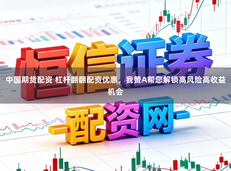 中国期货配资 杠杆翻翻配资优惠，我赞A帮您解锁高风险高收益机会