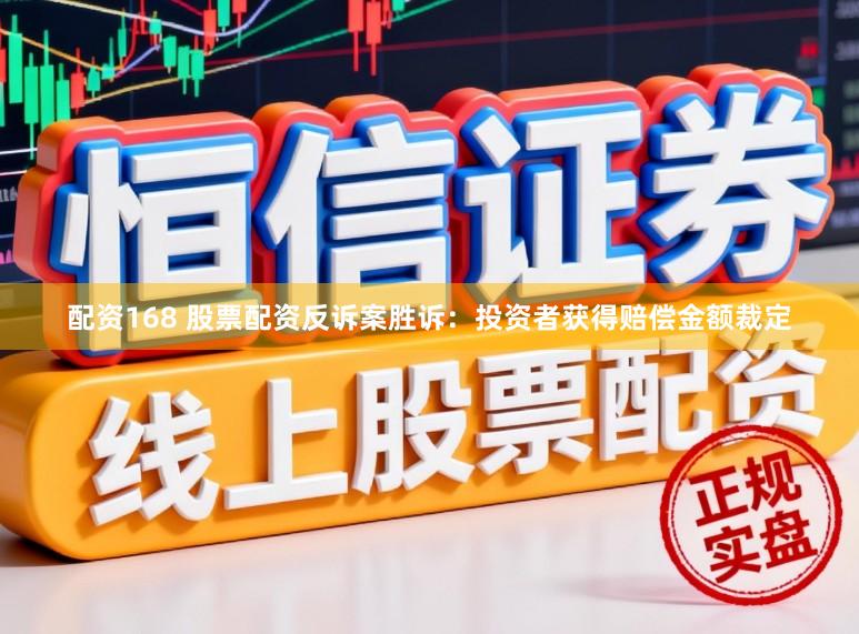配资168 股票配资反诉案胜诉：投资者获得赔偿金额裁定