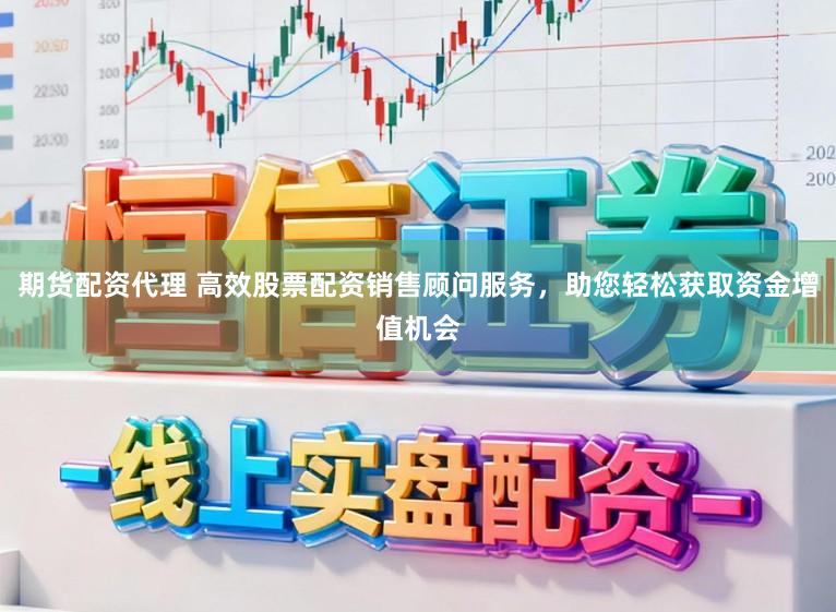 期货配资代理 高效股票配资销售顾问服务，助您轻松获取资金增值机会