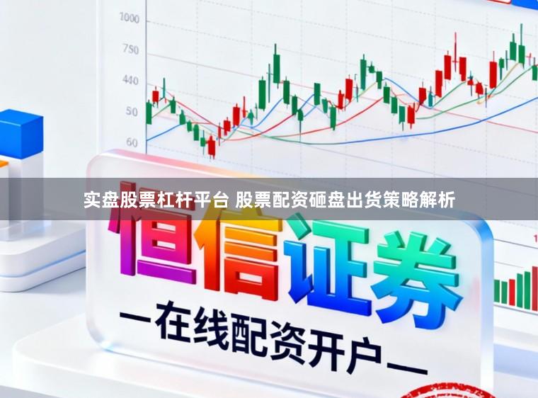 实盘股票杠杆平台 股票配资砸盘出货策略解析