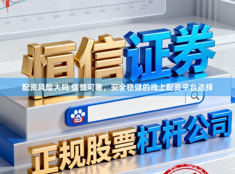 配资风险大吗 信誉可靠，安全稳健的线上配资平台选择