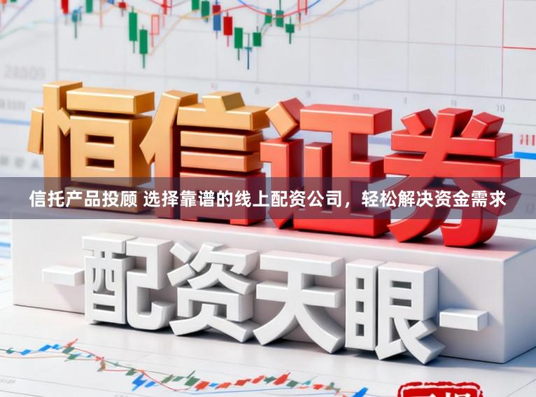 信托产品投顾 选择靠谱的线上配资公司，轻松解决资金需求