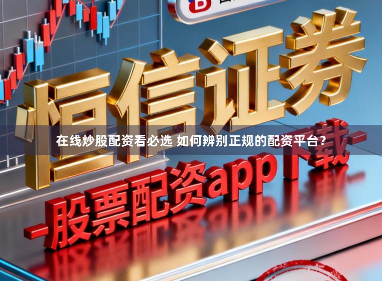 在线炒股配资看必选 如何辨别正规的配资平台?
