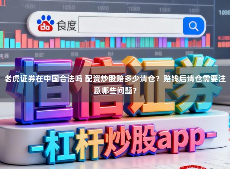 老虎证券在中国合法吗 配资炒股赔多少清仓？赔钱后清仓需要注意哪些问题？